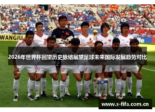 2026年世界杯回望历史脉络展望足球未来国际发展趋势对比 2026年世界杯回望历史脉络展望足球未来国际发展趋势对比