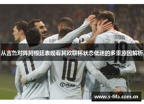 从吉鲁对阵阿根廷表现看其欧联杯状态低迷的多重原因解析