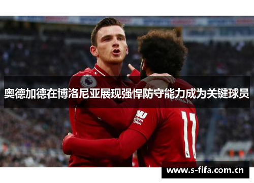 奥德加德在博洛尼亚展现强悍防守能力成为关键球员 奥德加德在博洛尼亚展现强悍防守能力成为关键球员